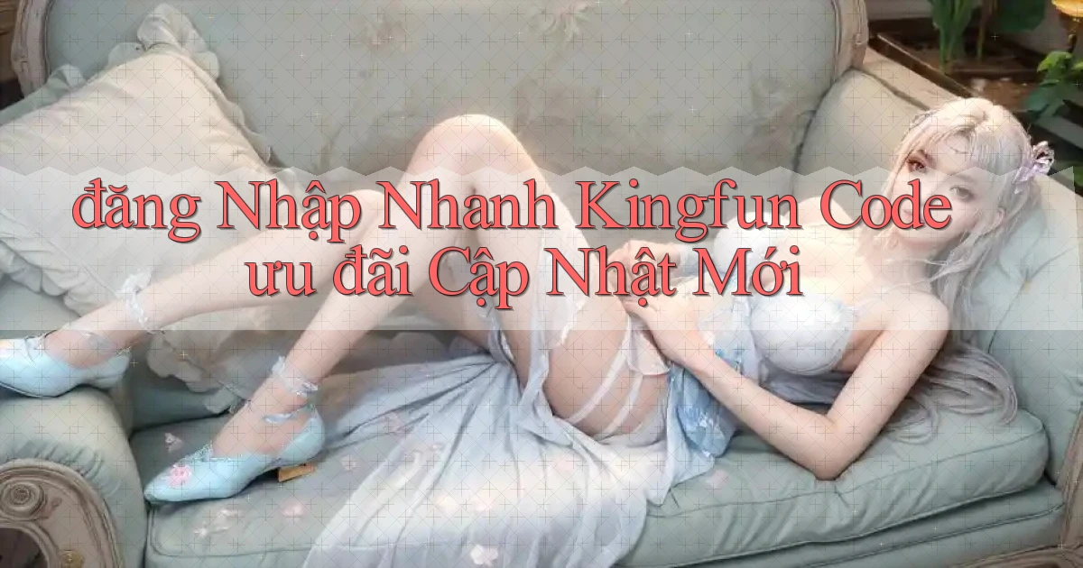 đăng nhập nhanh kingfun code ưu đãi cập nhật mới