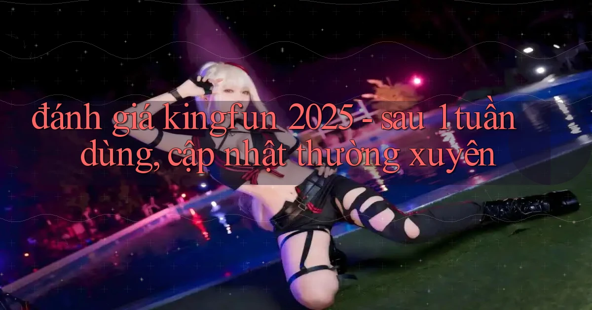 đánh giá kingfun 2025   sau 1 tuần dùng, cập nhật thường xuyên