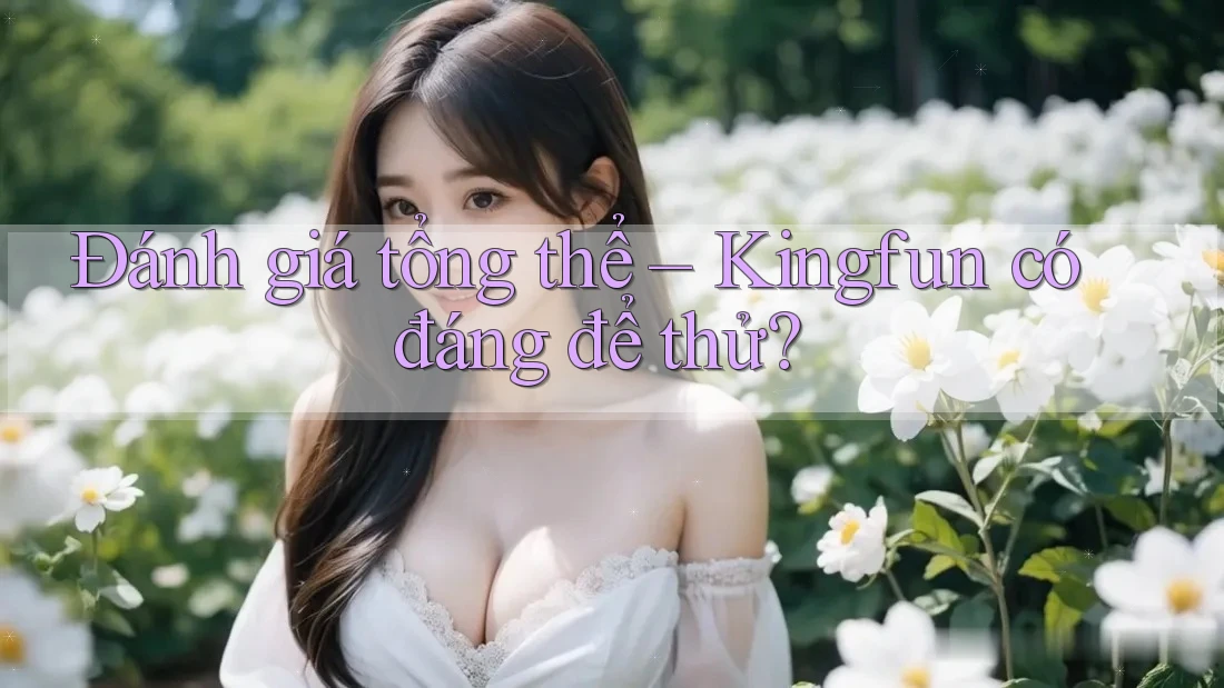 Đánh giá tổng thể – Kingfun có đáng để thử?
