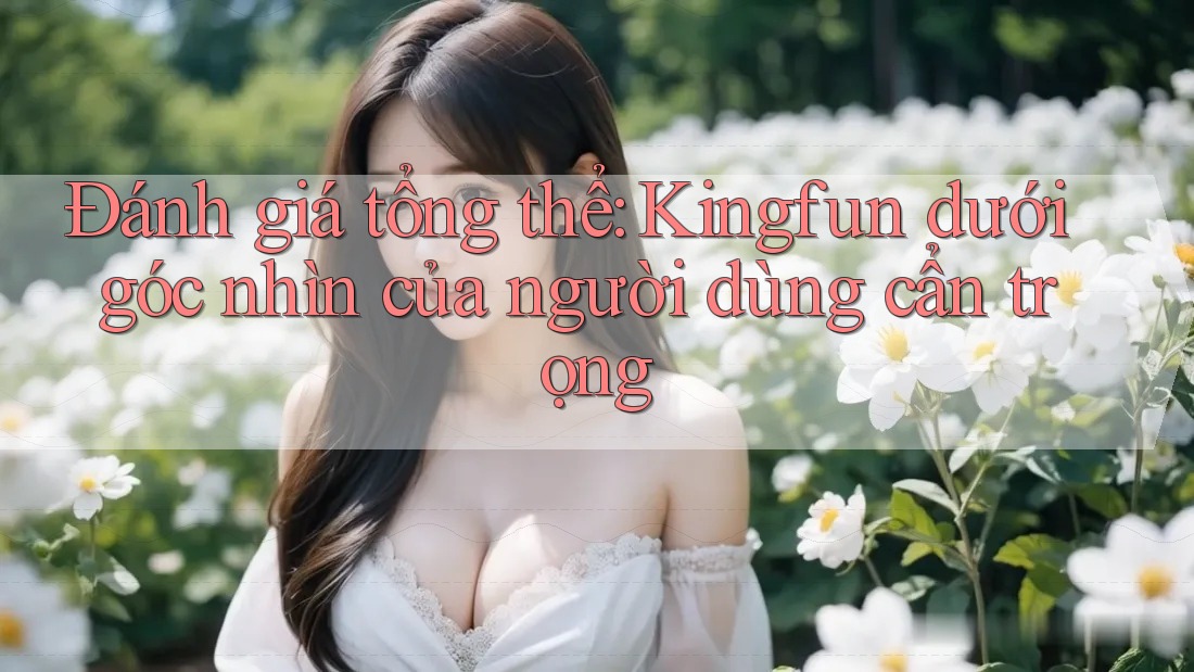 Đánh giá tổng thể: Kingfun dưới góc nhìn của người dùng cẩn trọng