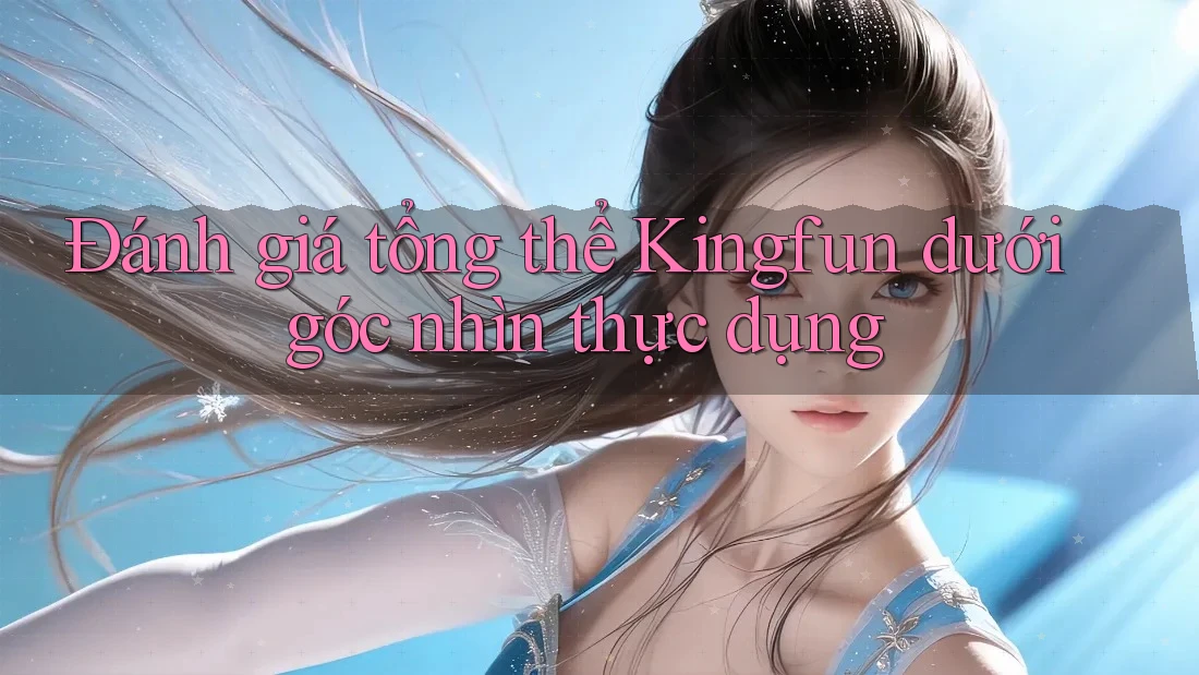 Đánh giá tổng thể Kingfun dưới góc nhìn thực dụng