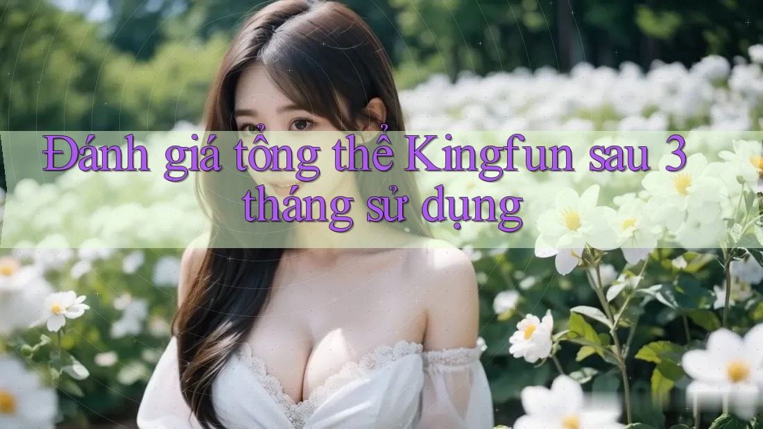 Đánh giá tổng thể Kingfun sau 3 tháng sử dụng