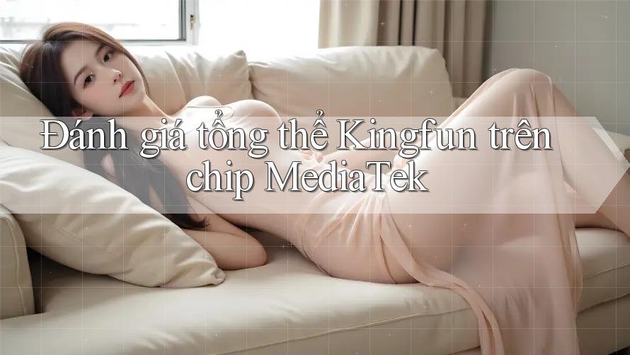Đánh giá tổng thể Kingfun trên chip MediaTek