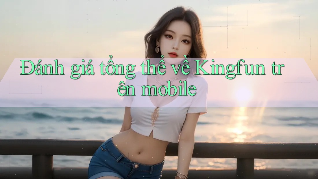 Đánh giá tổng thể về Kingfun trên mobile