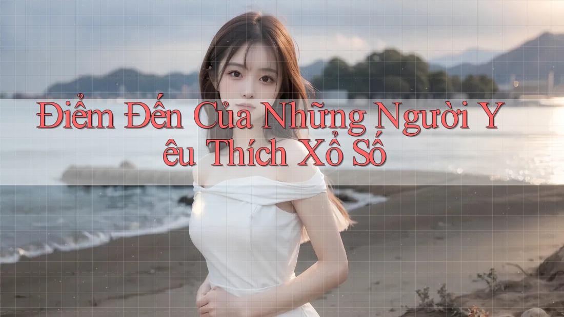 Điểm Đến Của Những Người Yêu Thích Xổ Số