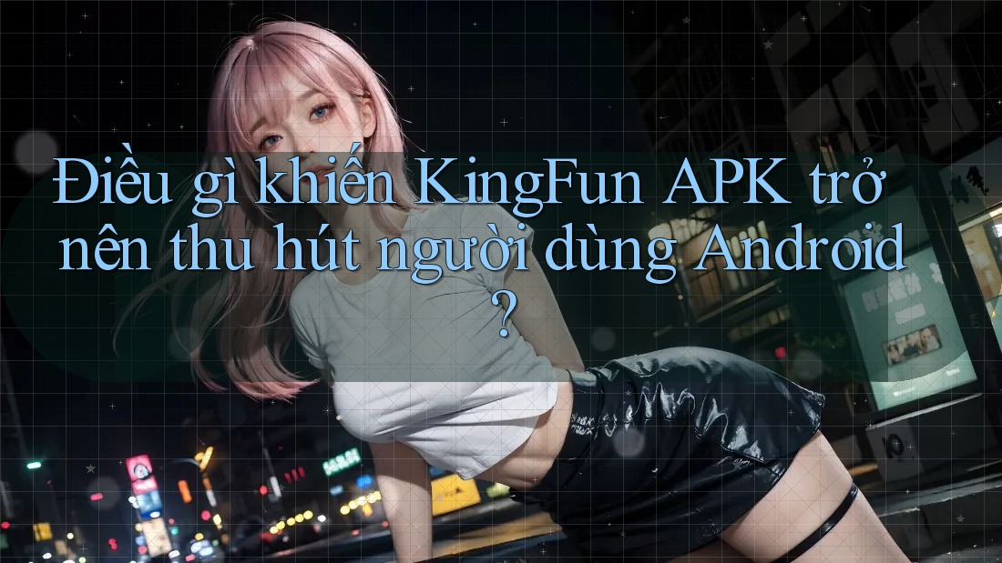 Điều gì khiến KingFun APK trở nên thu hút người dùng Android?