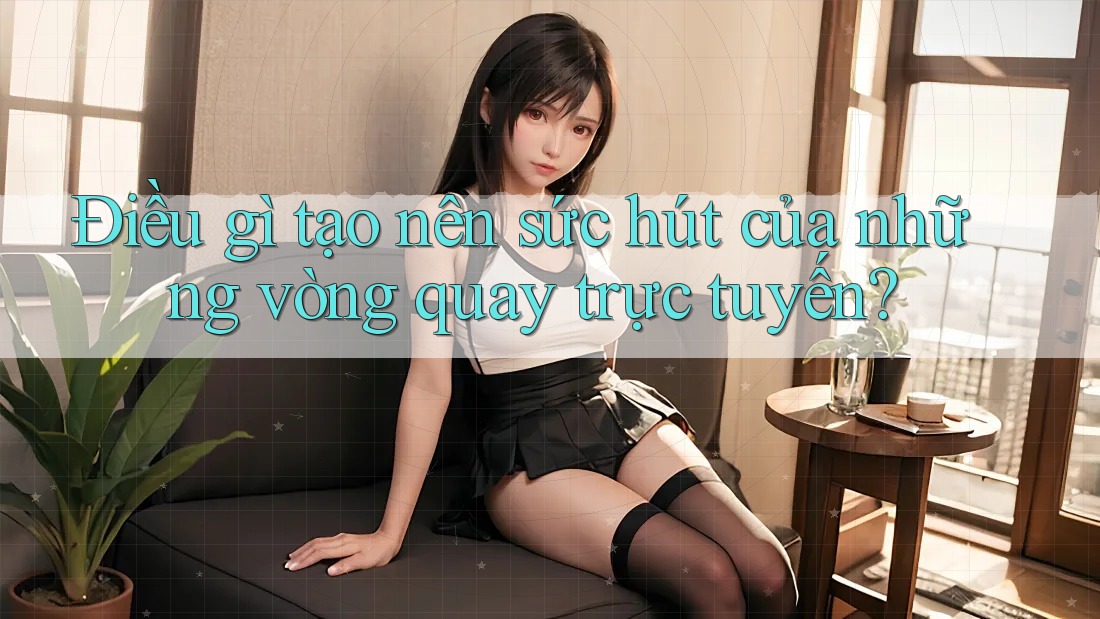 Điều gì tạo nên sức hút của những vòng quay trực tuyến?