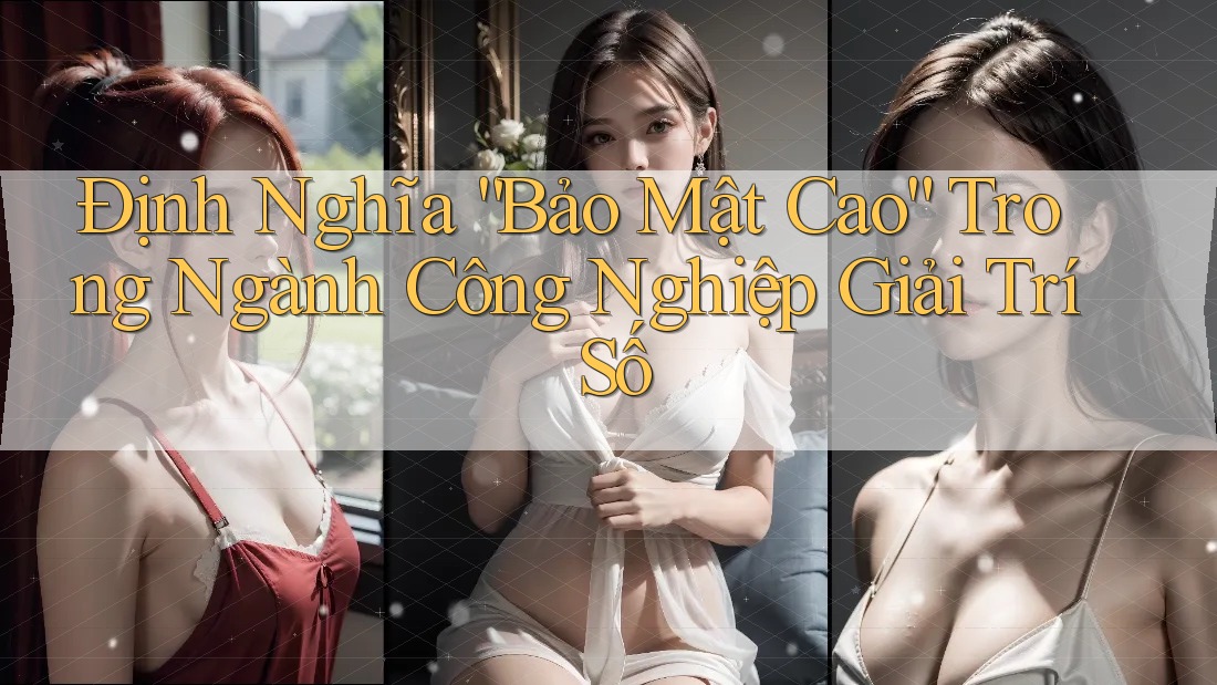 Định Nghĩa “Bảo Mật Cao” Trong Ngành Công Nghiệp Giải Trí Số