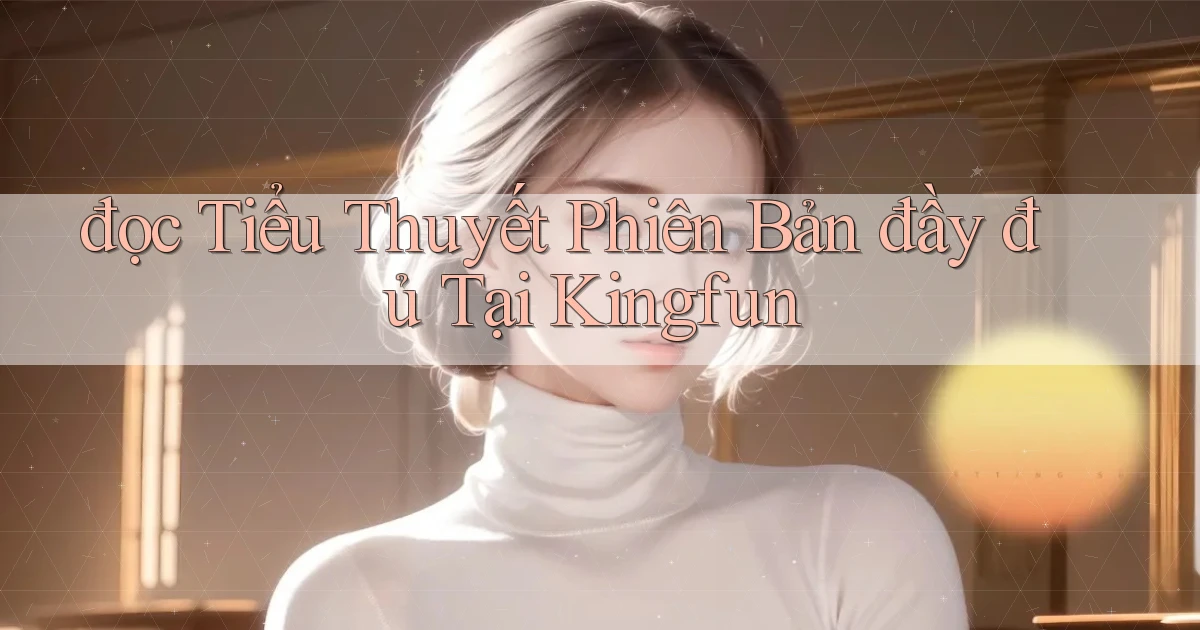 đọc tiểu thuyết phiên bản đầy đủ tại kingfun