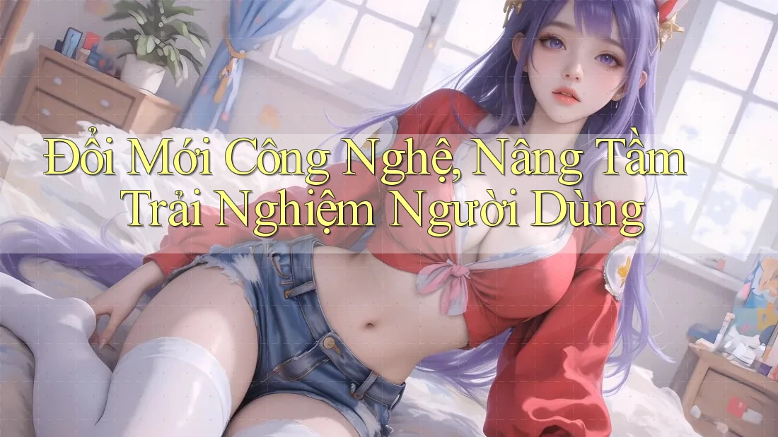 Đổi Mới Công Nghệ, Nâng Tầm Trải Nghiệm Người Dùng