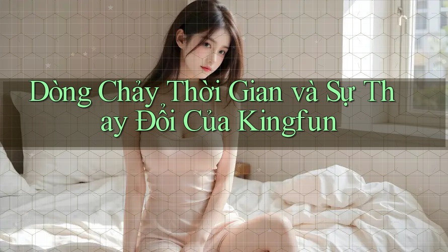 Dòng Chảy Thời Gian và Sự Thay Đổi Của Kingfun