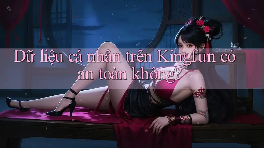 Dữ liệu cá nhân trên Kingfun có an toàn không?