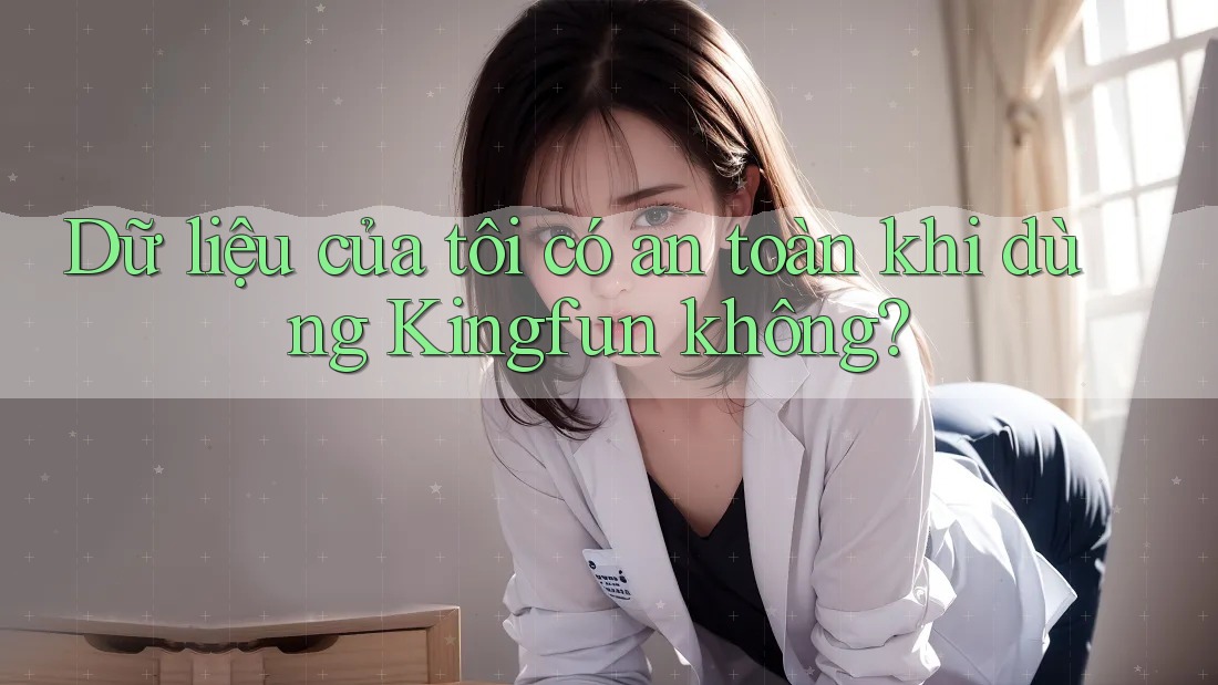 Dữ liệu của tôi có an toàn khi dùng Kingfun không? Dữ liệu của tôi có an toàn khi dùng Kingfun không?