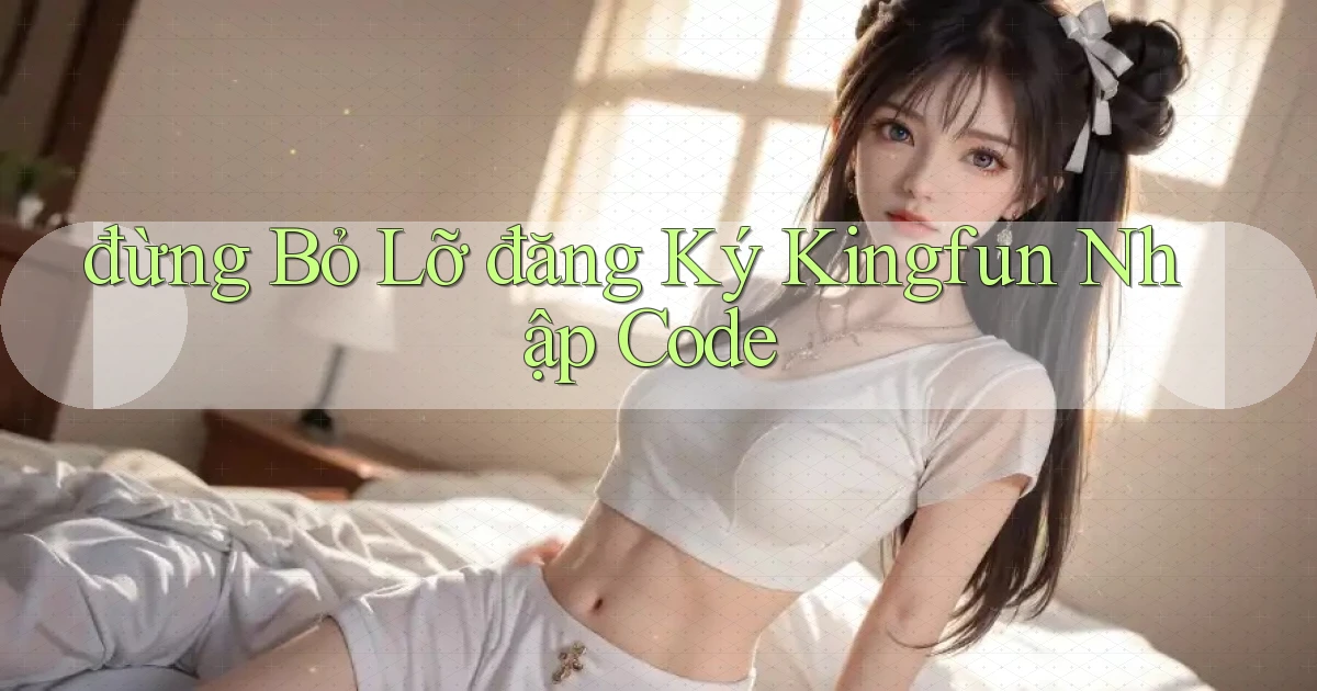 đừng bỏ lỡ đăng ký kingfun nhập code