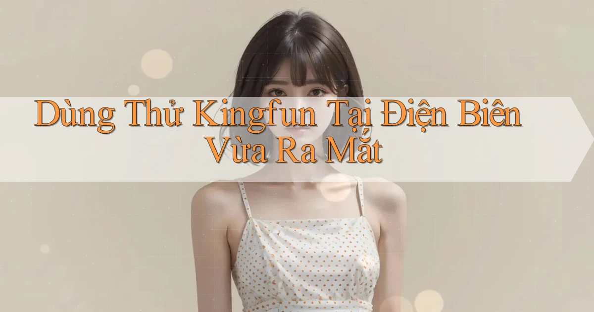 dùng thử kingfun tại Điện Biên vừa ra mắt