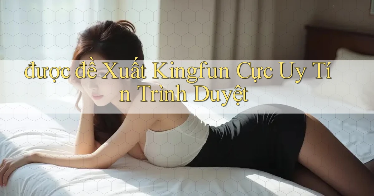 được đề xuất kingfun cực uy tín trình duyệt