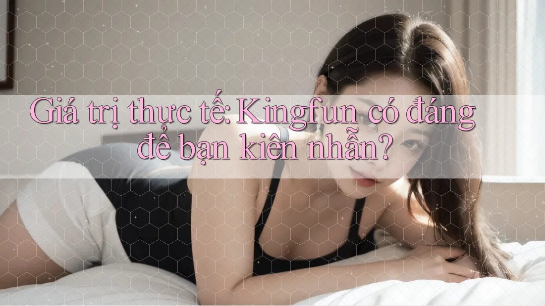 Giá trị thực tế: Kingfun có đáng để bạn kiên nhẫn?