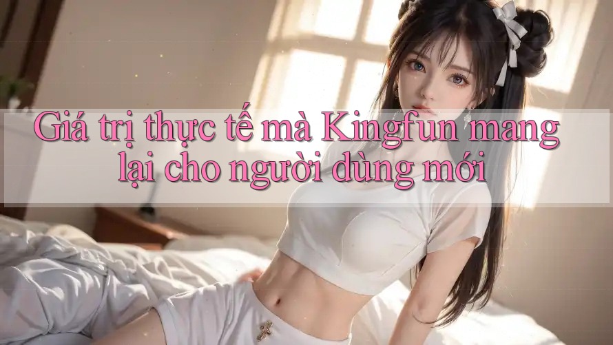Giá trị thực tế mà Kingfun mang lại cho người dùng mới