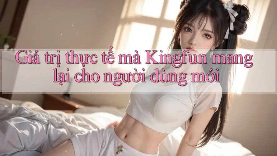 Giá trị thực tế mà Kingfun mang lại cho người dùng mới