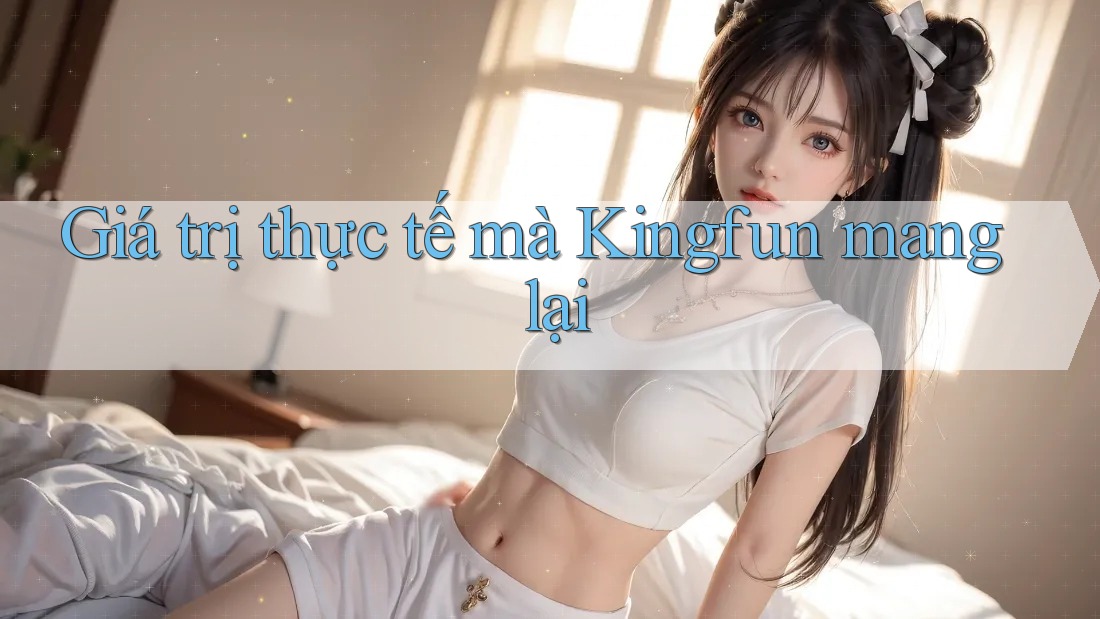 Giá trị thực tế mà Kingfun mang lại