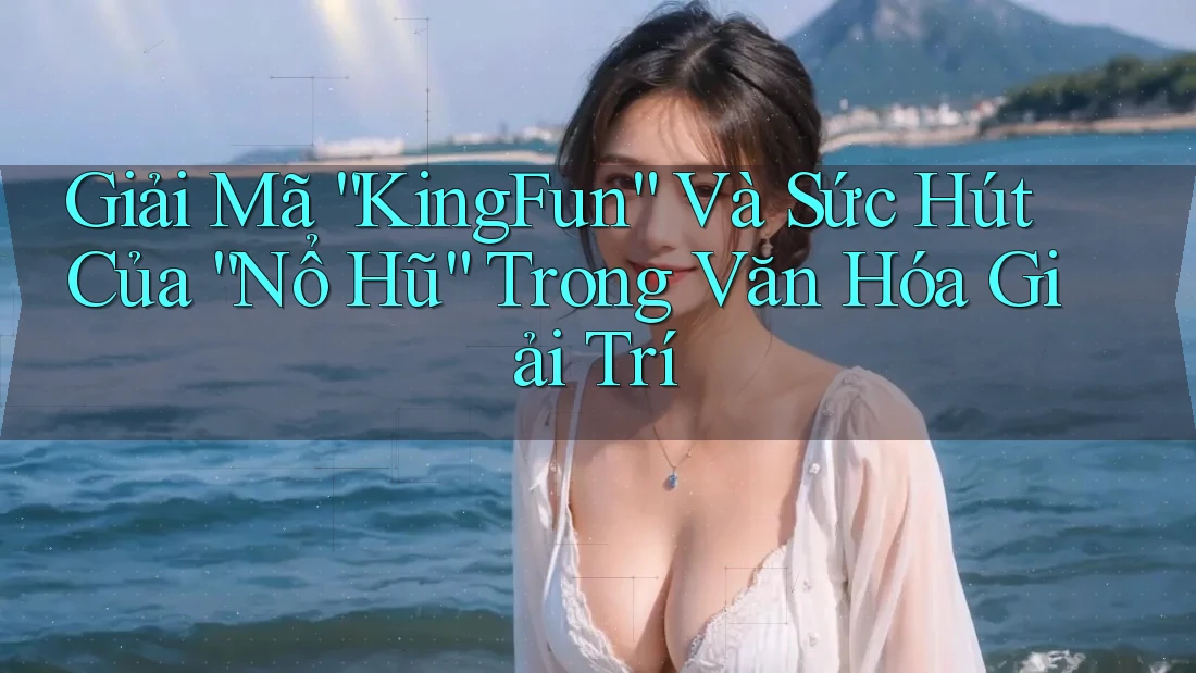 Giải Mã “KingFun” Và Sức Hút Của “Nổ Hũ” Trong Văn Hóa Giải Trí