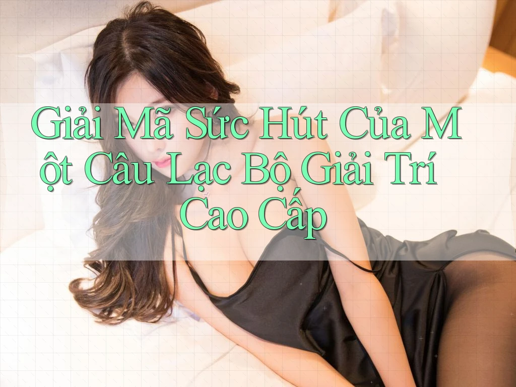 Giải Mã Sức Hút Của Một Câu Lạc Bộ Giải Trí Cao Cấp