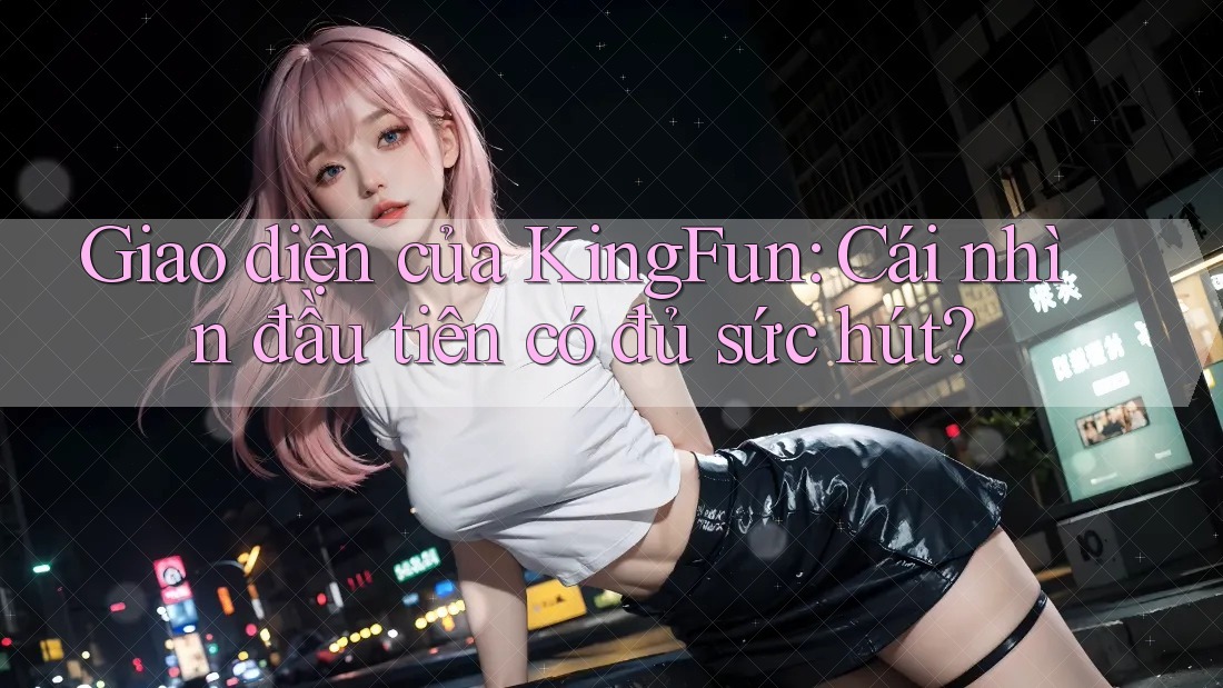 Giao diện của KingFun: Cái nhìn đầu tiên có đủ sức hút?