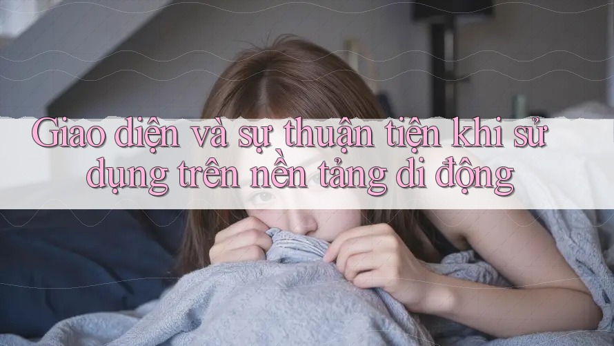 Giao diện và sự thuận tiện khi sử dụng trên nền tảng di động