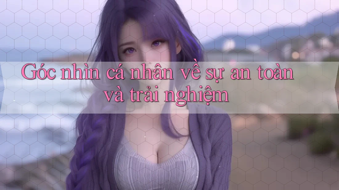 Góc nhìn cá nhân về sự an toàn và trải nghiệm