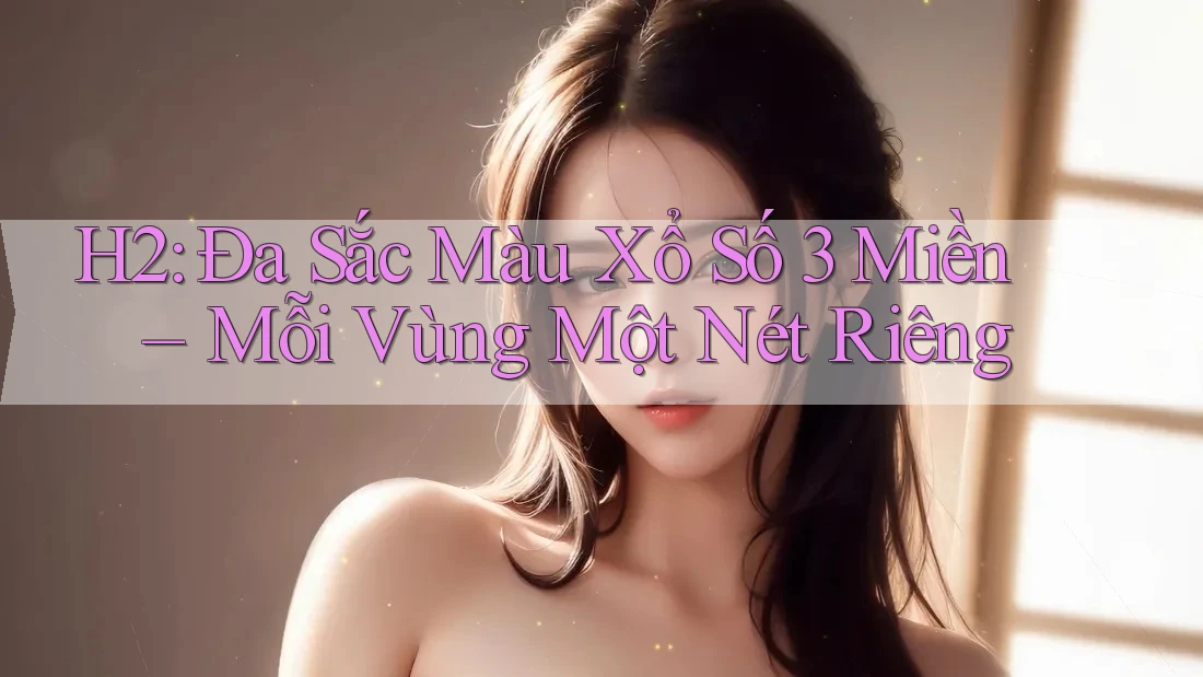 H2: Đa Sắc Màu Xổ Số 3 Miền – Mỗi Vùng Một Nét Riêng H2: Đa Sắc Màu Xổ Số 3 Miền – Mỗi Vùng Một Nét Riêng
