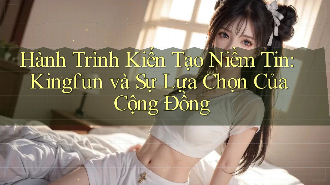 Hành Trình Kiến Tạo Niềm Tin: Kingfun và Sự Lựa Chọn Của Cộng Đồng