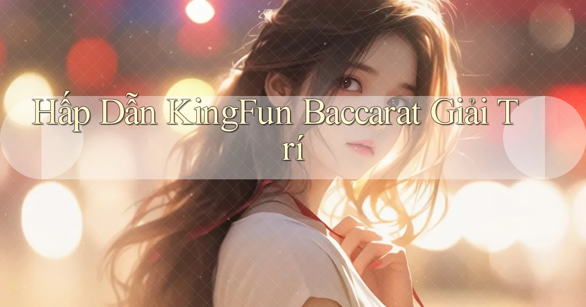 hấp dẫn kingfun baccarat giải trí