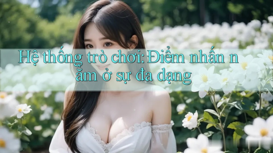 Hệ thống trò chơi: Điểm nhấn nằm ở sự đa dạng