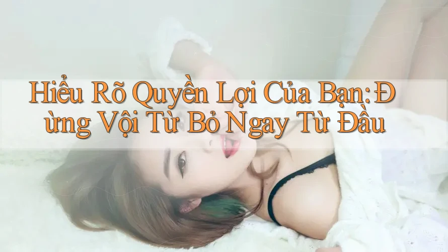 Hiểu Rõ Quyền Lợi Của Bạn: Đừng Vội Từ Bỏ Ngay Từ Đầu