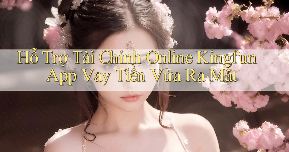 hỗ trợ tài chính online kingfun app vay tiền vừa ra mắt