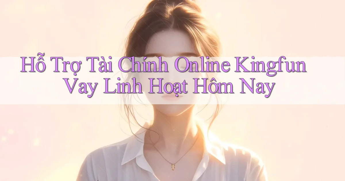 hỗ trợ tài chính online kingfun vay linh hoạt hôm nay