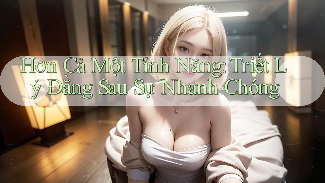 Hơn Cả Một Tính Năng: Triết Lý Đằng Sau Sự Nhanh Chóng