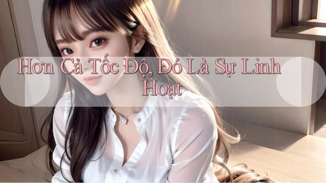 Hơn Cả Tốc Độ, Đó Là Sự Linh Hoạt