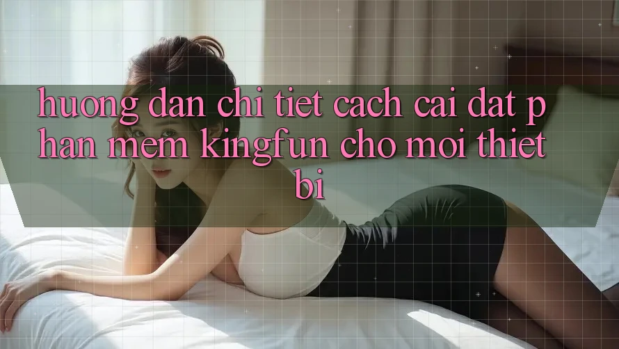 Hướng Dẫn Chi Tiết Cách Cài đặt Phần mềm Kingfun Cho Mọi Thiết Bị