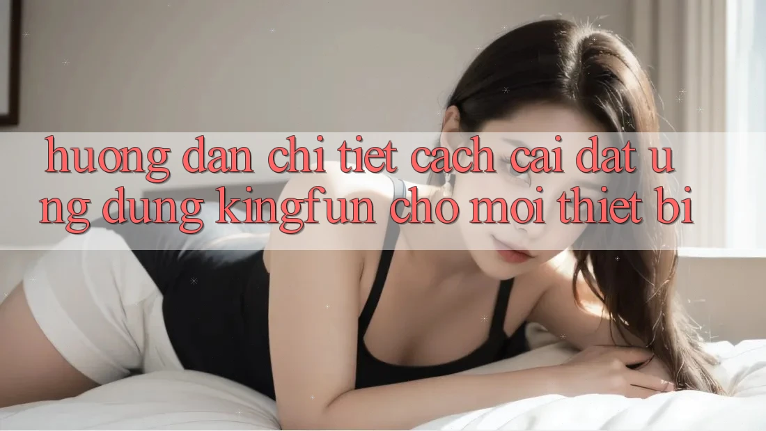 Hướng Dẫn Chi Tiết Cách Cài đặt Ứng dụng Kingfun Cho Mọi Thiết Bị