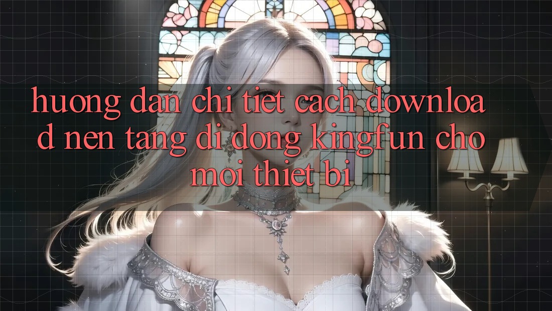 Hướng Dẫn Chi Tiết Cách Download Nền tảng di động Kingfun Cho Mọi Thiết Bị