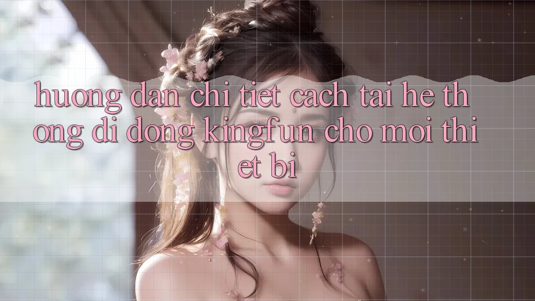 Hướng dẫn Chi Tiết Cách Tải Hệ thống di động Kingfun Cho Mọi Thiết Bị