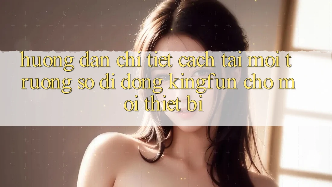Hướng Dẫn Chi Tiết Cách Tải Môi trường số di động Kingfun Cho Mọi Thiết Bị