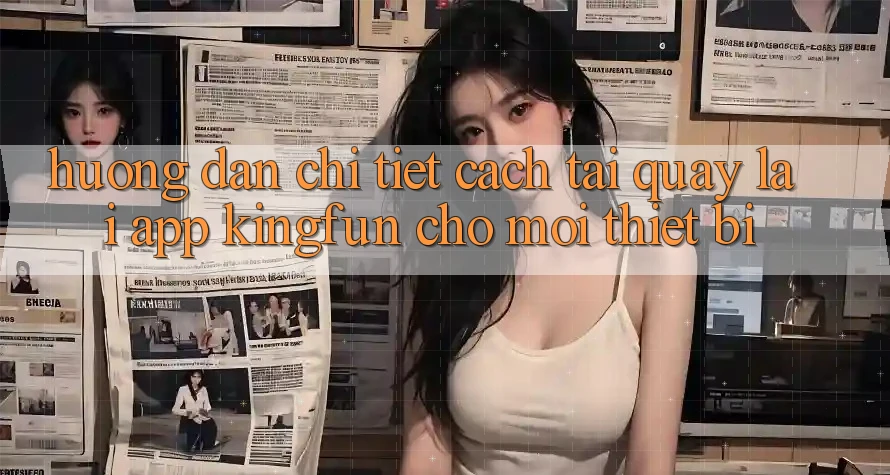 Hướng Dẫn Chi Tiết Cách Tải quay lại App Kingfun Cho Mọi Thiết Bị
