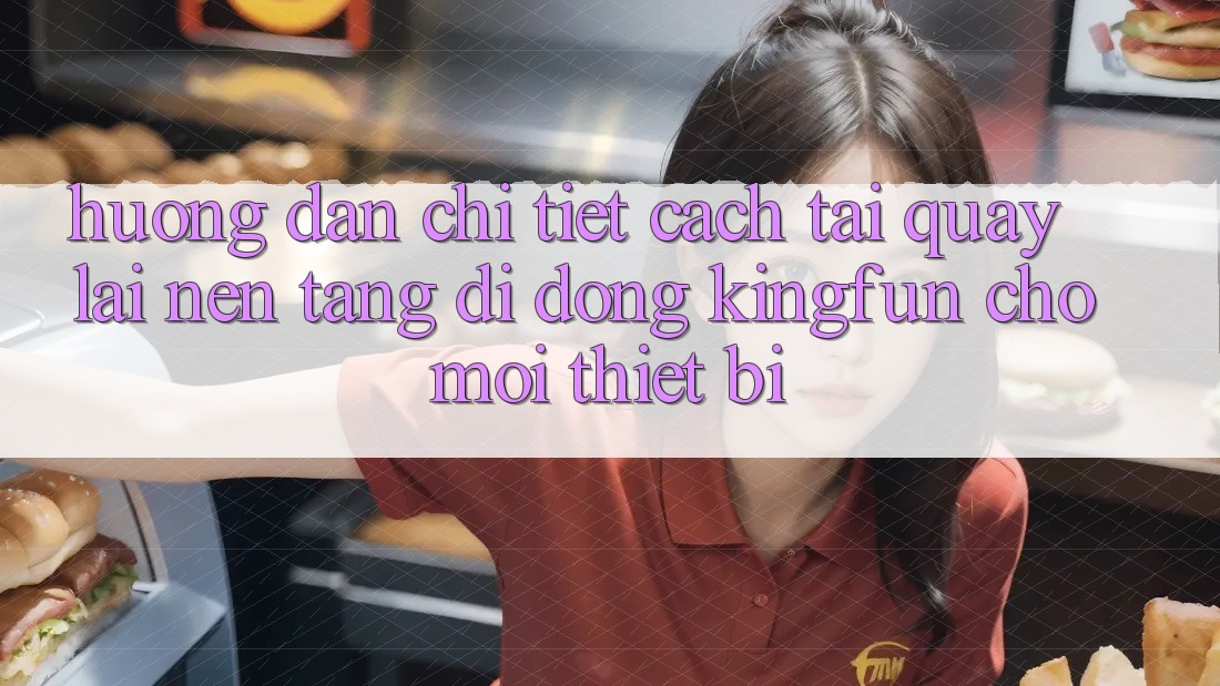 Hướng Dẫn Chi Tiết Cách Tải quay lại Nền tảng di động Kingfun Cho Mọi Thiết Bị