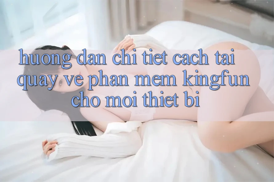 Hướng Dẫn Chi Tiết Cách Tải quay về Phần mềm Kingfun Cho Mọi Thiết Bị