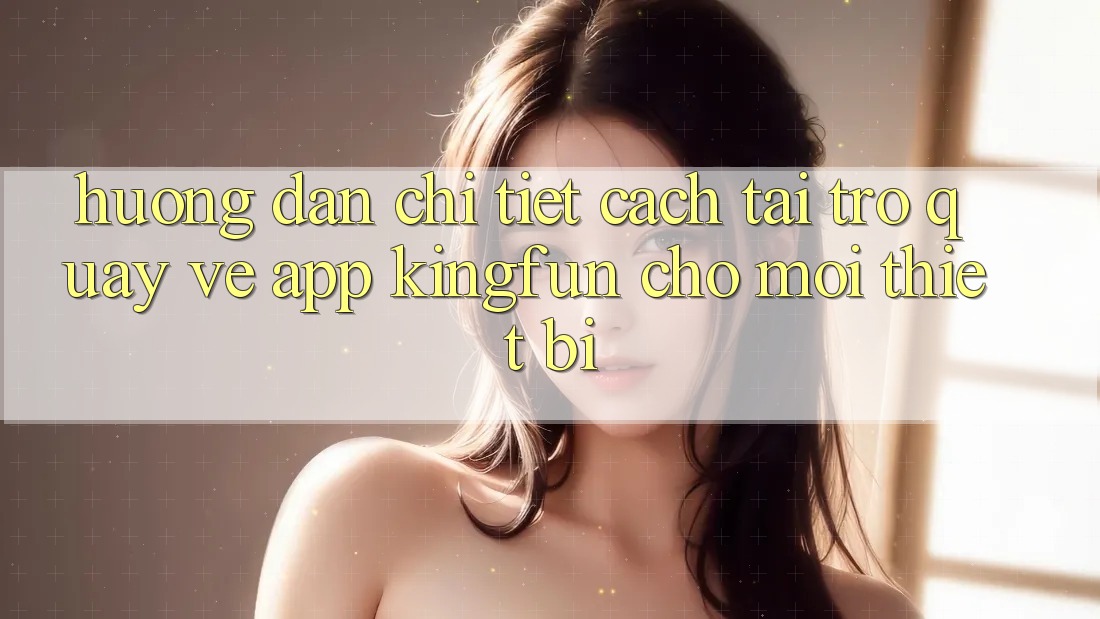 Hướng Dẫn Chi Tiết Cách Tải trở quay về App Kingfun Cho Mọi Thiết Bị