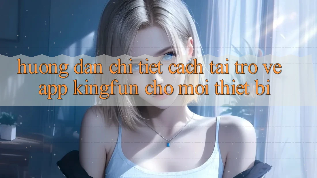 Hướng Dẫn Chi Tiết Cách Tải trở về App Kingfun Cho Mọi Thiết Bị