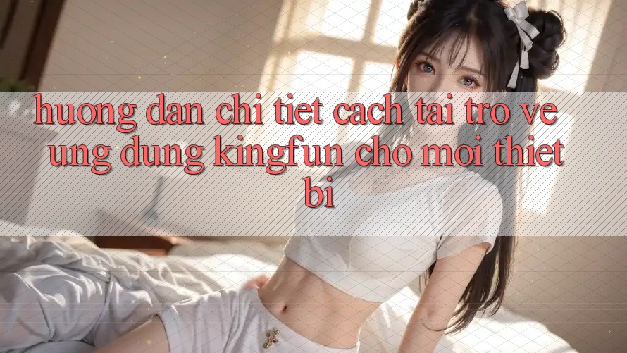 Hướng dẫn Chi Tiết Cách Tải trở về Ứng dụng Kingfun Cho Mọi Thiết Bị
