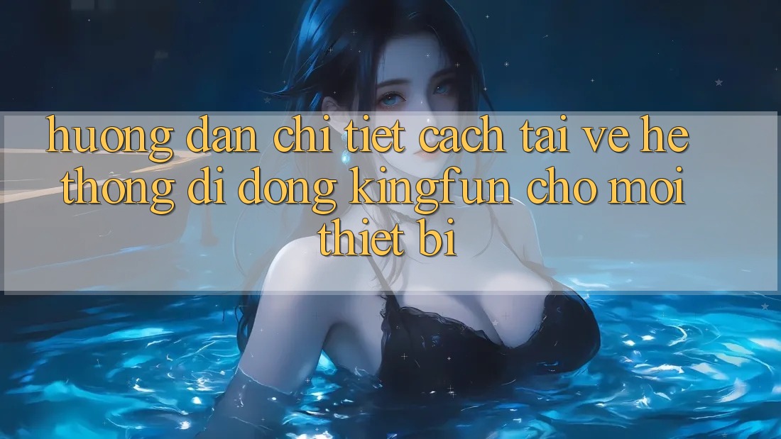 Hướng Dẫn Chi Tiết Cách Tải về Hệ thống di động Kingfun Cho Mọi Thiết Bị